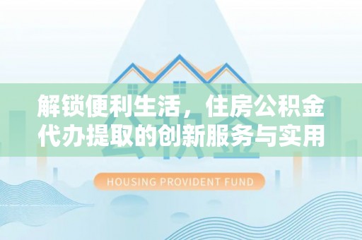阿坝解锁便利生活，住房公积金代办提取的创新服务与实用指南