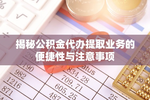 阿坝揭秘公积金代办提取业务的便捷性与注意事项