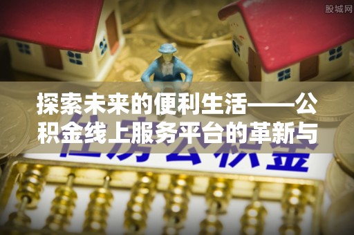 阿坝探索未来的便利生活——公积金线上服务平台的革新与影响
