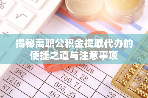 阿坝揭秘离职公积金提取代办的便捷之道与注意事项