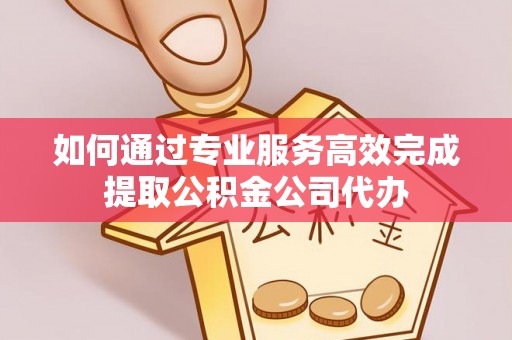 阿坝如何通过专业服务高效完成提取公积金公司代办