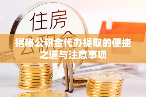 阿坝揭秘公积金代办提取的便捷之道与注意事项