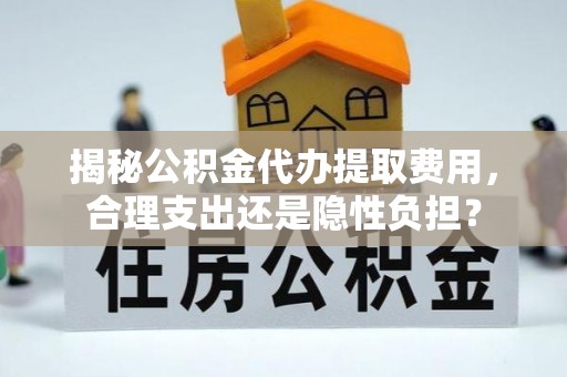 阿坝揭秘公积金代办提取费用，合理支出还是隐性负担？