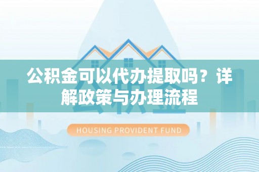 阿坝公积金可以代办提取吗？详解政策与办理流程