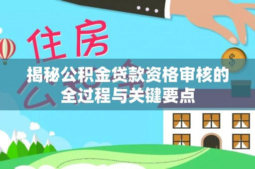阿坝揭秘公积金贷款资格审核的全过程与关键要点
