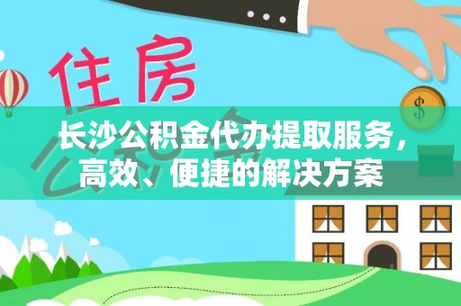 阿坝长沙公积金代办提取服务，高效、便捷的解决方案