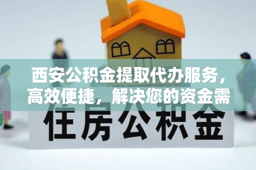 阿坝西安公积金提取代办服务，高效便捷，解决您的资金需求