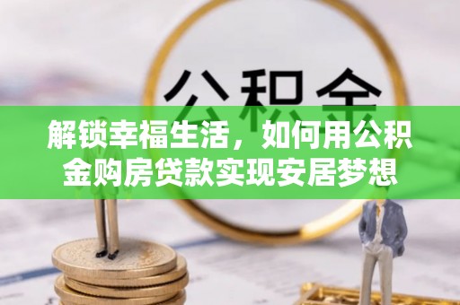 阿坝解锁幸福生活，如何用公积金购房贷款实现安居梦想