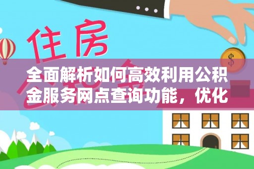 阿坝全面解析如何高效利用公积金服务网点查询功能，优化生活理财规划