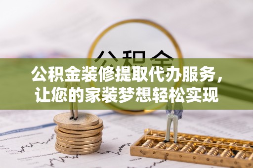 阿坝公积金装修提取代办服务，让您的家装梦想轻松实现