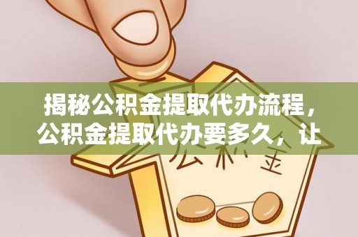 阿坝揭秘公积金提取代办流程，公积金提取代办要多久，让你心中有数