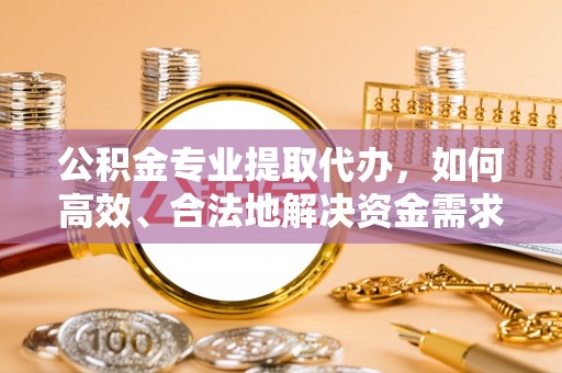 阿坝公积金专业提取代办，如何高效、合法地解决资金需求？