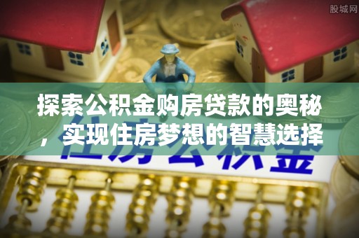 阿坝探索公积金购房贷款的奥秘，实现住房梦想的智慧选择