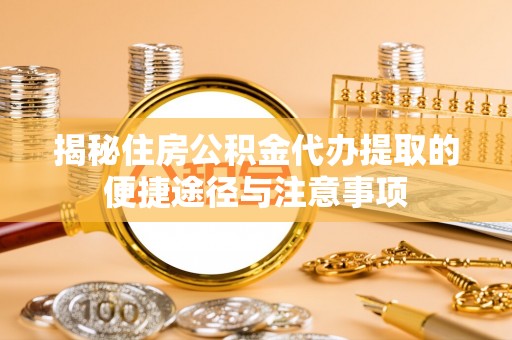 阿坝揭秘住房公积金代办提取的便捷途径与注意事项