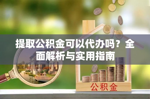 阿坝提取公积金可以代办吗？全面解析与实用指南
