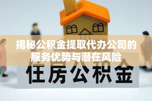 阿坝揭秘公积金提取代办公司的服务优势与潜在风险