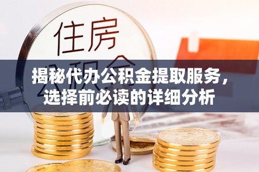 阿坝揭秘代办公积金提取服务，选择前必读的详细分析