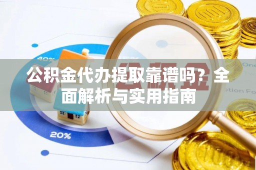 阿坝公积金代办提取靠谱吗？全面解析与实用指南
