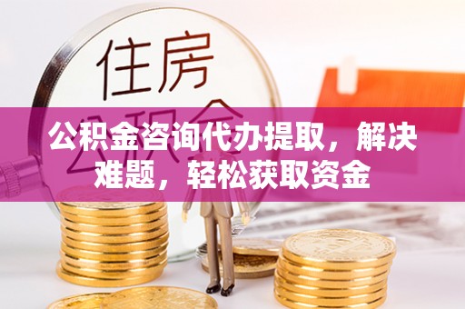阿坝公积金咨询代办提取，解决难题，轻松获取资金