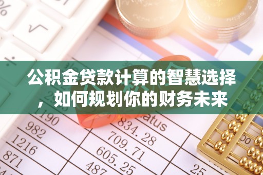 阿坝公积金贷款计算的智慧选择，如何规划你的财务未来
