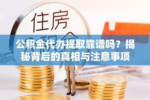 阿坝公积金代办提取靠谱吗？揭秘背后的真相与注意事项