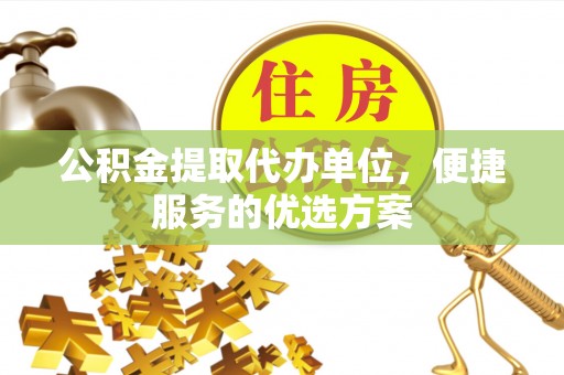 阿坝公积金提取代办单位，便捷服务的优选方案