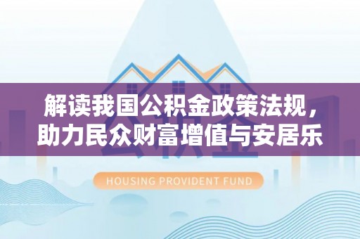阿坝解读我国公积金政策法规，助力民众财富增值与安居乐业