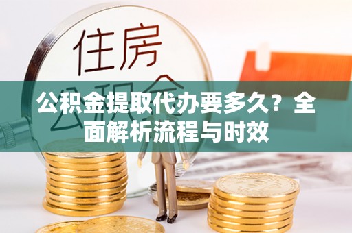 阿坝公积金提取代办要多久？全面解析流程与时效