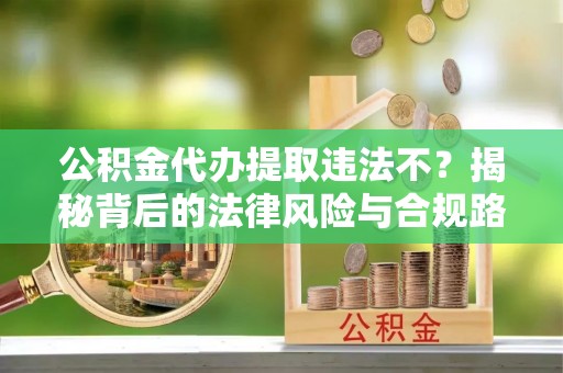 阿坝公积金代办提取违法不？揭秘背后的法律风险与合规路径