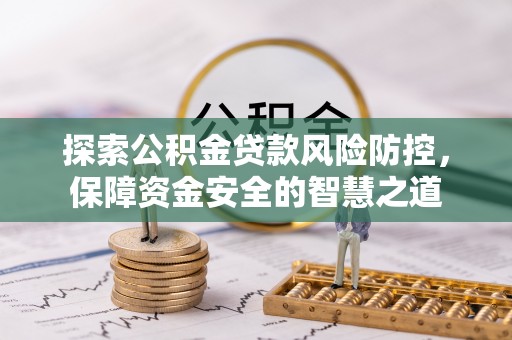 阿坝探索公积金贷款风险防控，保障资金安全的智慧之道