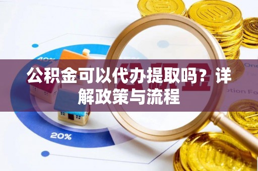 阿坝公积金可以代办提取吗？详解政策与流程
