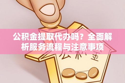 阿坝公积金提取代办吗？全面解析服务流程与注意事项