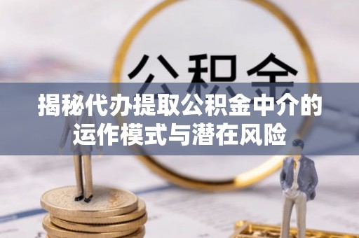 阿坝揭秘代办提取公积金中介的运作模式与潜在风险