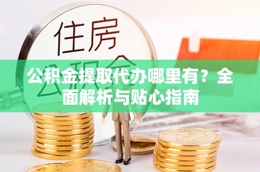 阿坝公积金提取代办哪里有？全面解析与贴心指南