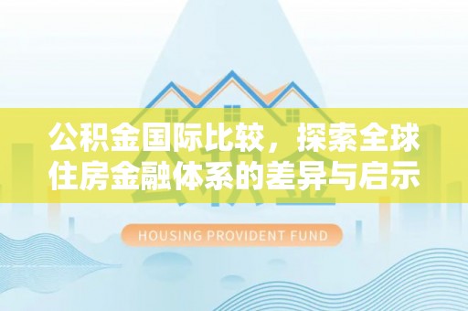 阿坝公积金国际比较，探索全球住房金融体系的差异与启示