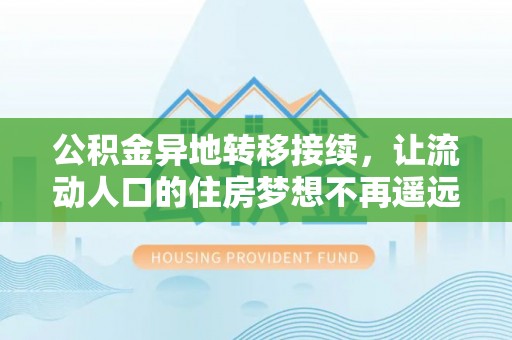 阿坝公积金异地转移接续，让流动人口的住房梦想不再遥远