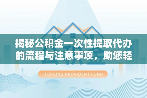 阿坝揭秘公积金一次性提取代办的流程与注意事项，助您轻松拿钱！