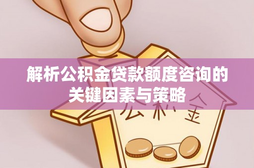 阿坝解析公积金贷款额度咨询的关键因素与策略