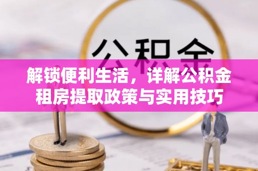 阿坝解锁便利生活，详解公积金租房提取政策与实用技巧