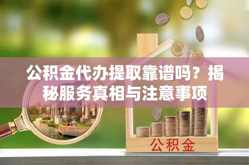 阿坝公积金代办提取靠谱吗？揭秘服务真相与注意事项