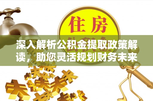 阿坝深入解析公积金提取政策解读，助您灵活规划财务未来