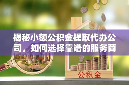 阿坝揭秘小额公积金提取代办公司，如何选择靠谱的服务商？