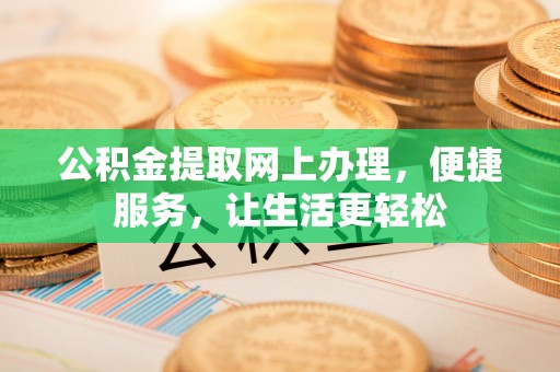 阿坝公积金提取网上办理，便捷服务，让生活更轻松
