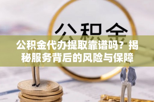 阿坝公积金代办提取靠谱吗？揭秘服务背后的风险与保障