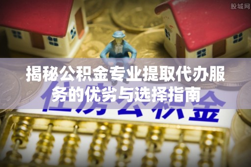 阿坝揭秘公积金专业提取代办服务的优劣与选择指南