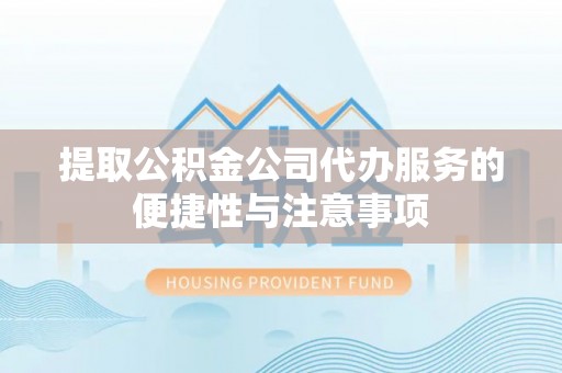 阿坝提取公积金公司代办服务的便捷性与注意事项