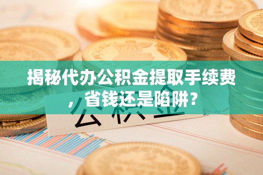 阿坝揭秘代办公积金提取手续费，省钱还是陷阱？