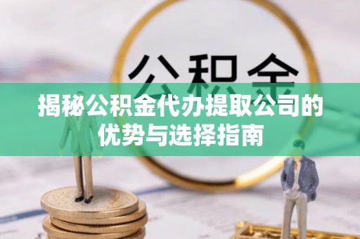 阿坝揭秘公积金代办提取公司的优势与选择指南