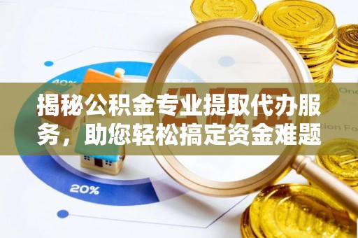 阿坝揭秘公积金专业提取代办服务，助您轻松搞定资金难题
