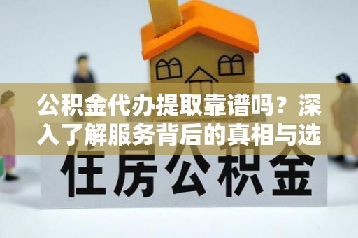 阿坝公积金代办提取靠谱吗？深入了解服务背后的真相与选择指南